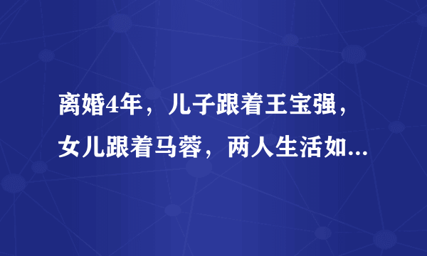 离婚4年，儿子跟着王宝强，女儿跟着马蓉，两人生活如今截然不同