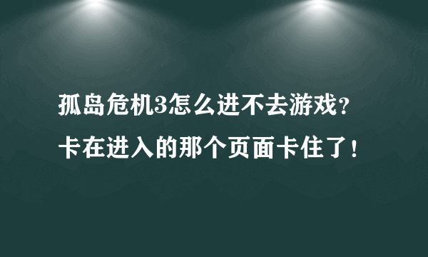 孤岛危机3怎么进不去游戏？卡在进入的那个页面卡住了！