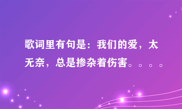 歌词里有句是：我们的爱，太无奈，总是掺杂着伤害。。。。