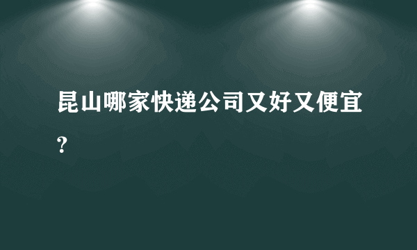 昆山哪家快递公司又好又便宜？