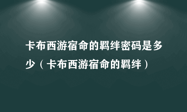 卡布西游宿命的羁绊密码是多少（卡布西游宿命的羁绊）