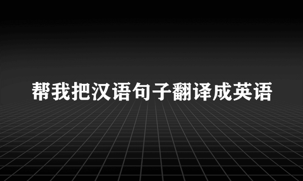 帮我把汉语句子翻译成英语