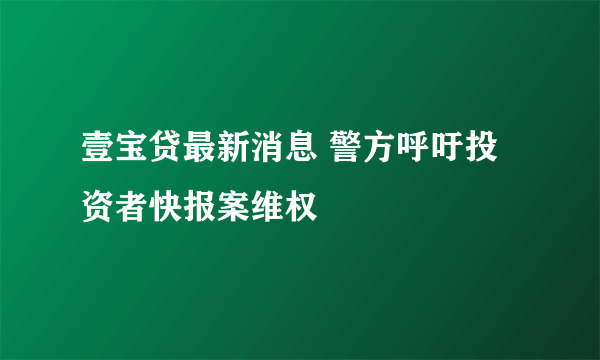 壹宝贷最新消息 警方呼吁投资者快报案维权