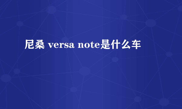 尼桑 versa note是什么车