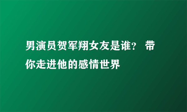 男演员贺军翔女友是谁？ 带你走进他的感情世界