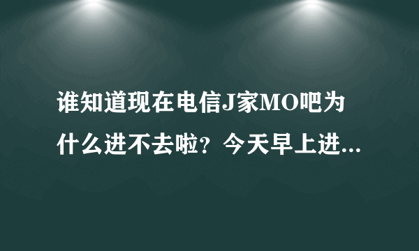 谁知道现在电信J家MO吧为什么进不去啦？今天早上进去居然说我是第一个来到该吧的人，难道被黑了？