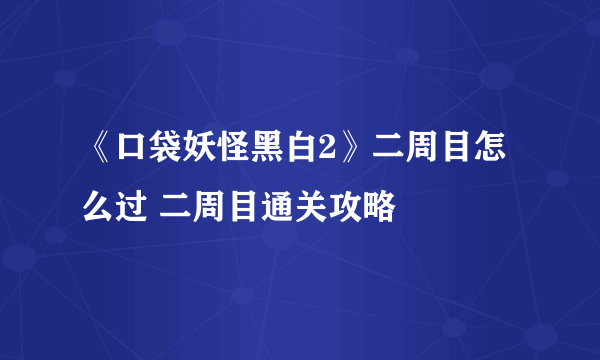 《口袋妖怪黑白2》二周目怎么过 二周目通关攻略