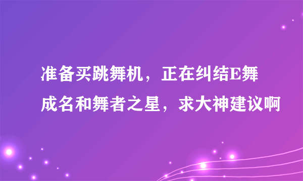 准备买跳舞机，正在纠结E舞成名和舞者之星，求大神建议啊