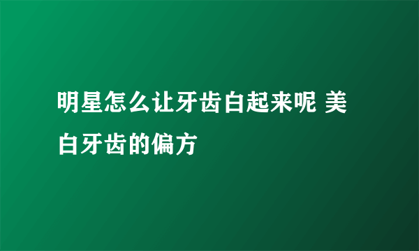 明星怎么让牙齿白起来呢 美白牙齿的偏方