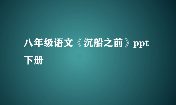 八年级语文《沉船之前》ppt下册