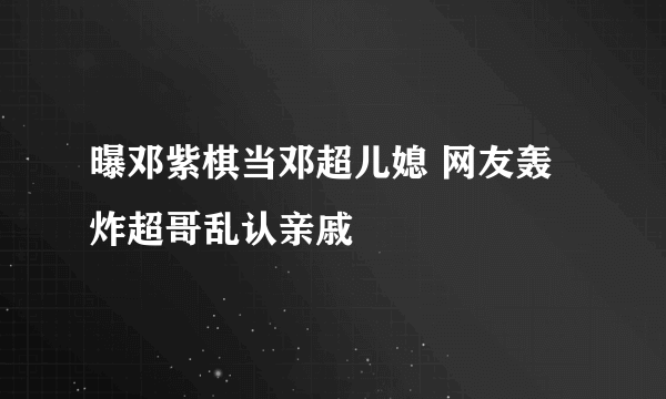 曝邓紫棋当邓超儿媳 网友轰炸超哥乱认亲戚