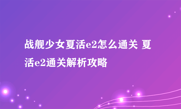 战舰少女夏活e2怎么通关 夏活e2通关解析攻略