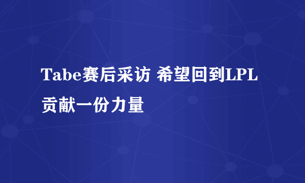 Tabe赛后采访 希望回到LPL贡献一份力量