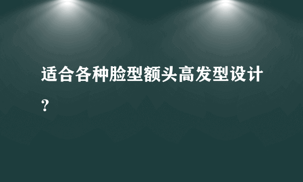 适合各种脸型额头高发型设计？