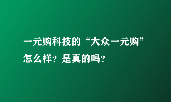 一元购科技的“大众一元购”怎么样？是真的吗？