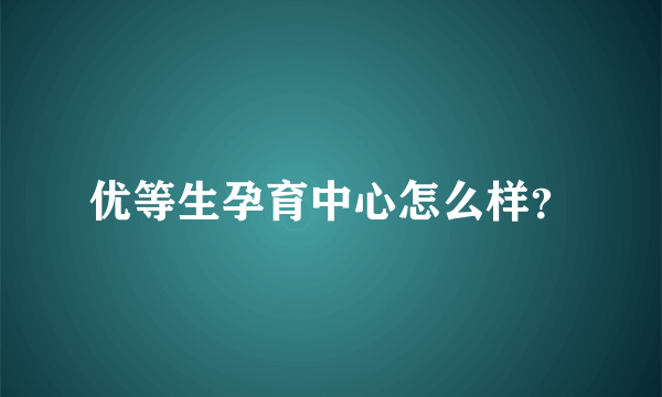 优等生孕育中心怎么样？