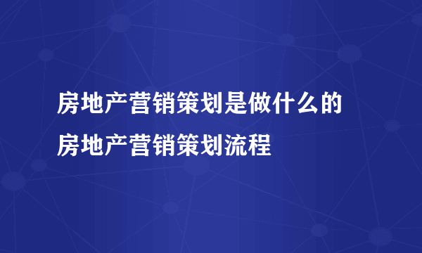 房地产营销策划是做什么的 房地产营销策划流程