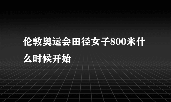 伦敦奥运会田径女子800米什么时候开始