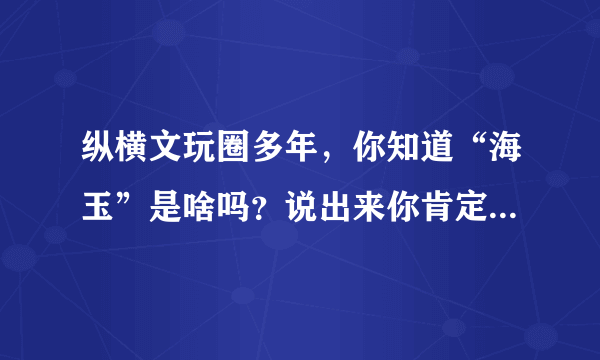 纵横文玩圈多年，你知道“海玉”是啥吗？说出来你肯定恍然大悟！