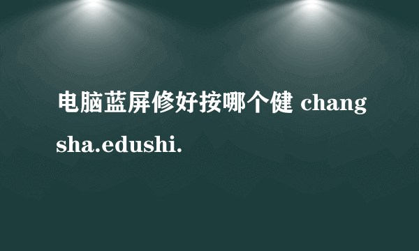 电脑蓝屏修好按哪个健 changsha.edushi.