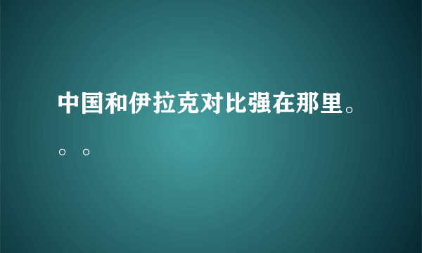 中国和伊拉克对比强在那里。。。