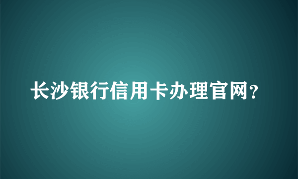 长沙银行信用卡办理官网？