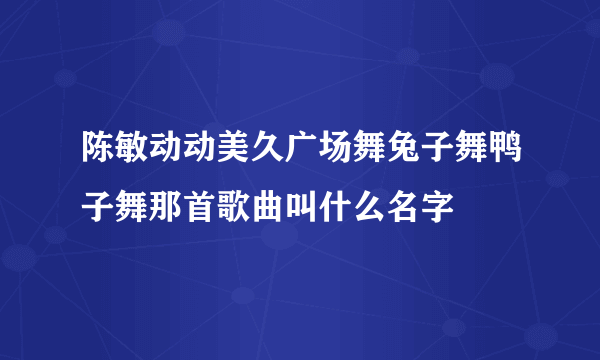 陈敏动动美久广场舞兔子舞鸭子舞那首歌曲叫什么名字