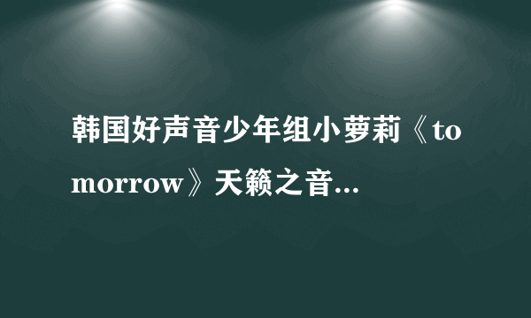 韩国好声音少年组小萝莉《tomorrow》天籁之音的MP3格式，跪求