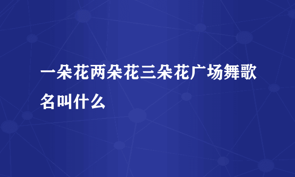 一朵花两朵花三朵花广场舞歌名叫什么