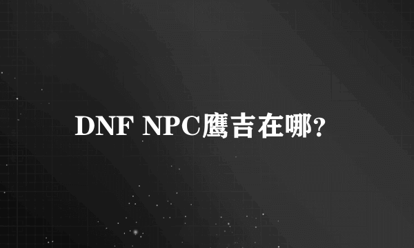 DNF NPC鹰吉在哪？