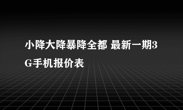 小降大降暴降全都 最新一期3G手机报价表