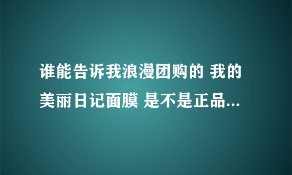 谁能告诉我浪漫团购的 我的美丽日记面膜 是不是正品，谢谢大家了。