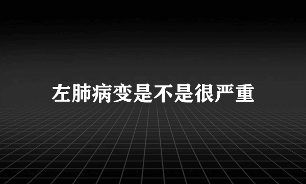 左肺病变是不是很严重