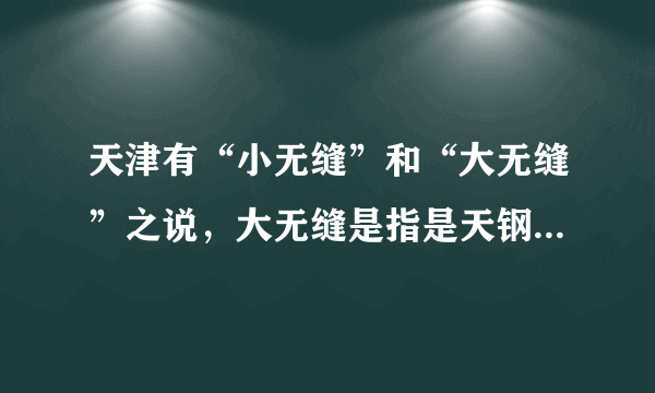 天津有“小无缝”和“大无缝”之说，大无缝是指是天钢集团，那小无缝是指哪一公司呢？