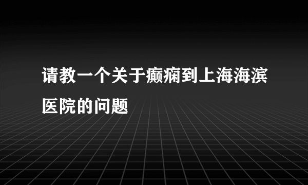 请教一个关于癫痫到上海海滨医院的问题