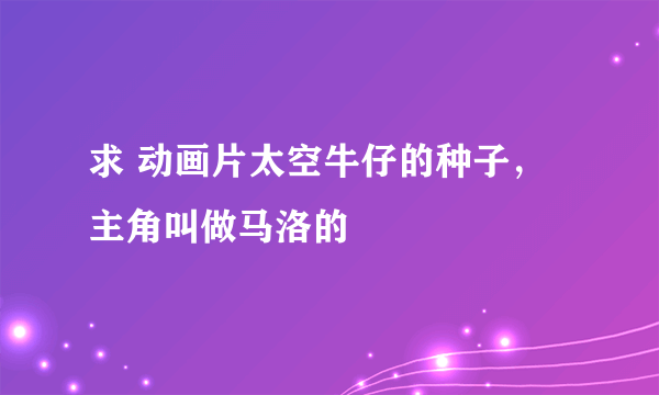 求 动画片太空牛仔的种子，主角叫做马洛的