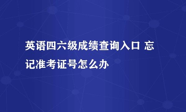 英语四六级成绩查询入口 忘记准考证号怎么办