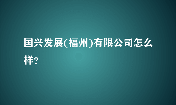 国兴发展(福州)有限公司怎么样？