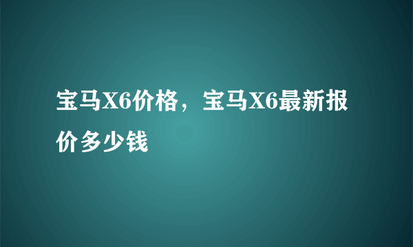 宝马X6价格，宝马X6最新报价多少钱