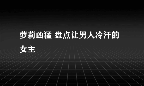 萝莉凶猛 盘点让男人冷汗的女主