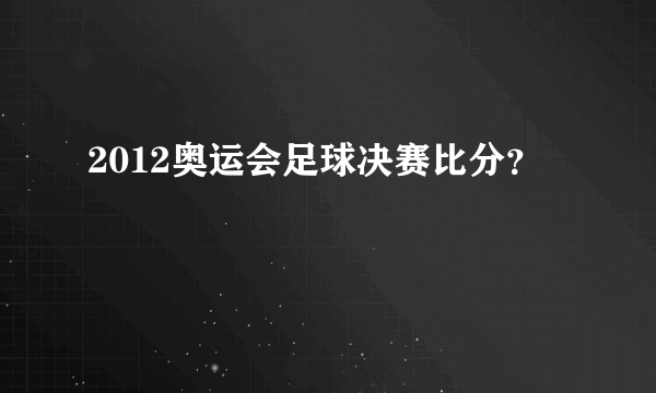 2012奥运会足球决赛比分？