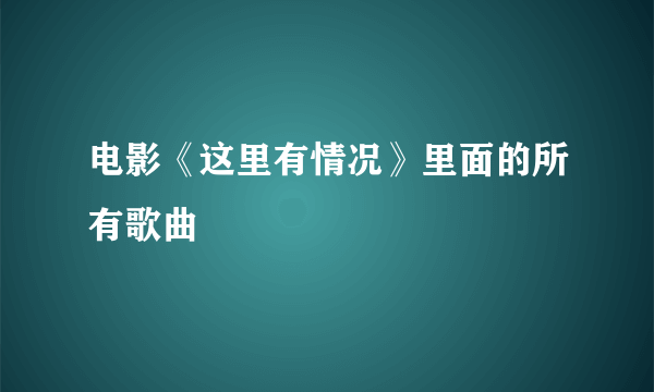 电影《这里有情况》里面的所有歌曲