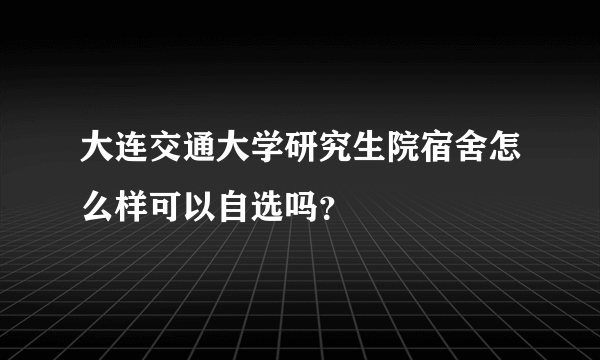 大连交通大学研究生院宿舍怎么样可以自选吗？