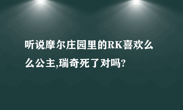 听说摩尔庄园里的RK喜欢么么公主,瑞奇死了对吗?