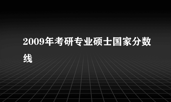 2009年考研专业硕士国家分数线