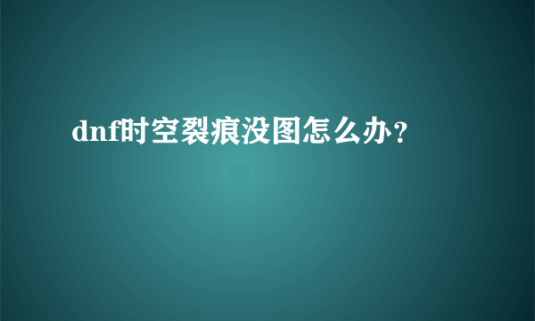 dnf时空裂痕没图怎么办？