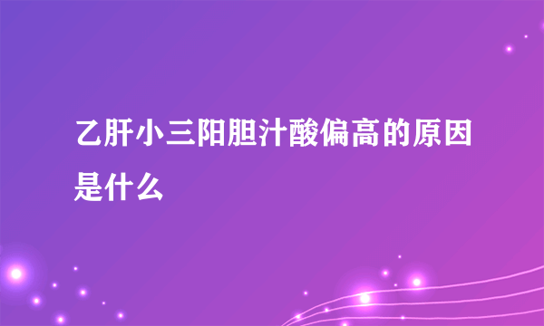 乙肝小三阳胆汁酸偏高的原因是什么