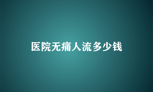 医院无痛人流多少钱