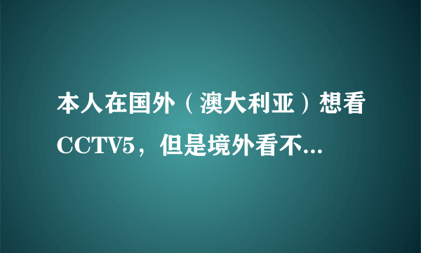 本人在国外（澳大利亚）想看CCTV5，但是境外看不了，求大神给个切实的方法。