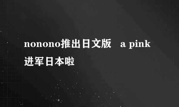 nonono推出日文版   a pink进军日本啦